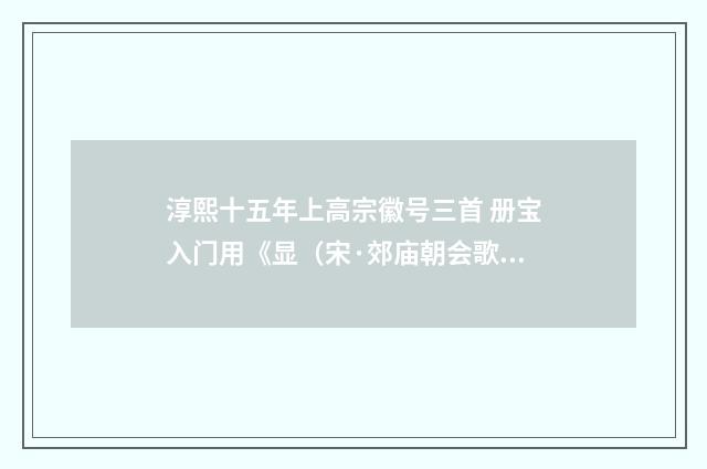 淳熙十五年上高宗徽号三首 册宝入门用《显（宋·郊庙朝会歌辞）释义及解释