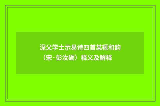 深父学士示易诗四首某辄和韵（宋·彭汝砺）释义及解释