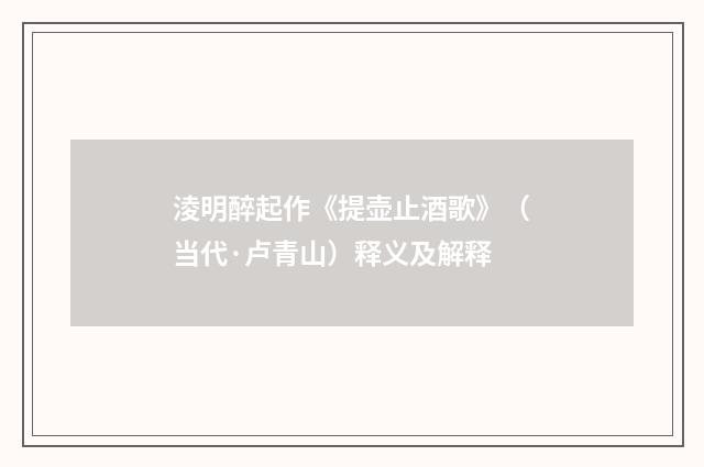 淩明醉起作《提壶止酒歌》（当代·卢青山）释义及解释