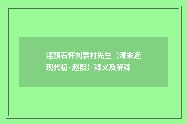 淫预石怀刘裴村先生（清末近现代初·赵熙）释义及解释