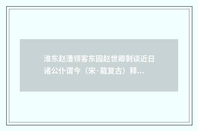 淮东赵漕领客东园赵世卿剩谈近日诸公仆谓今（宋·戴复古）释义及解释