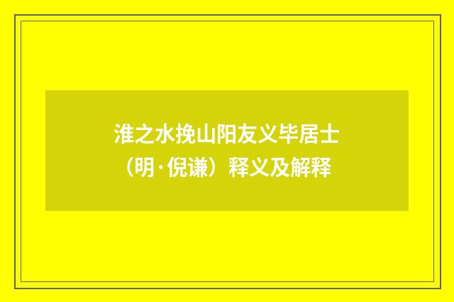淮之水挽山阳友义毕居士（明·倪谦）释义及解释
