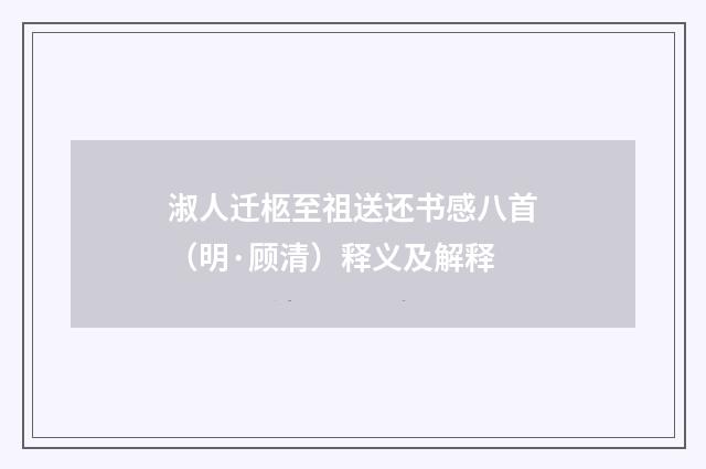 淑人迁柩至祖送还书感八首（明·顾清）释义及解释