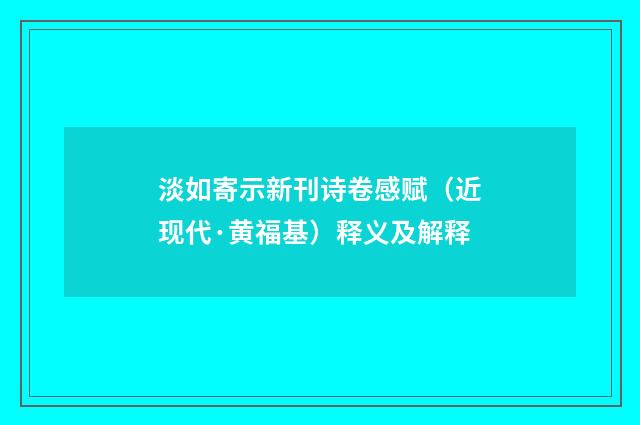 淡如寄示新刊诗卷感赋（近现代·黄福基）释义及解释