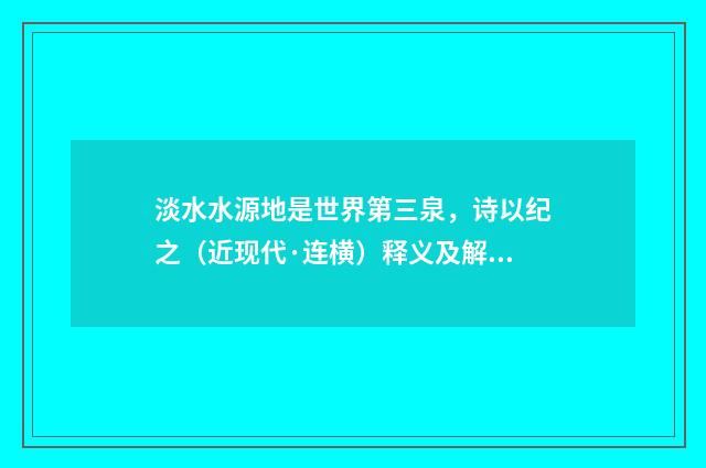 淡水水源地是世界第三泉，诗以纪之（近现代·连横）释义及解释