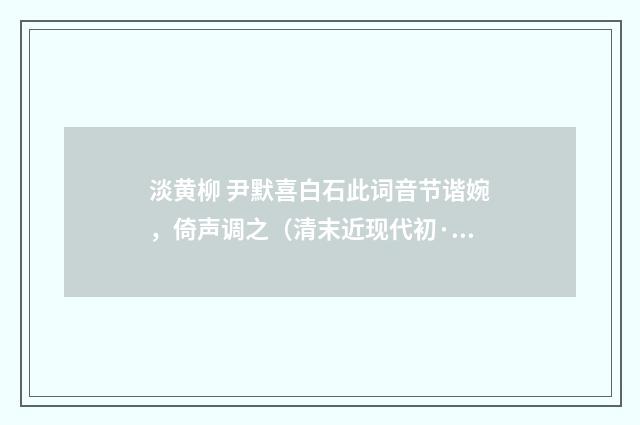 淡黄柳 尹默喜白石此词音节谐婉，倚声调之（清末近现代初·汪东）释义及解释