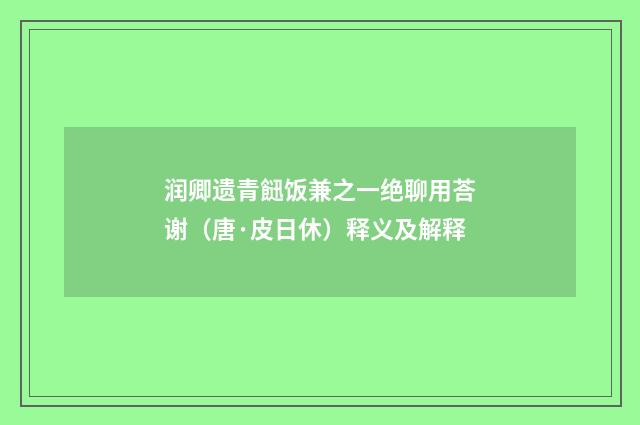 润卿遗青䭀饭兼之一绝聊用荅谢（唐·皮日休）释义及解释
