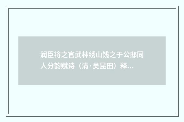 润臣将之官武林绣山饯之于公邸同人分韵赋诗（清·吴昆田）释义及解释