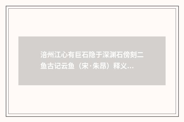 涪州江心有巨石隐于深渊石傍刻二鱼古记云鱼（宋·朱昂）释义及解释