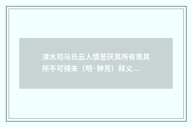涑水司马氏云人情苦厌其所有羡其所不可得未（明·钟芳）释义及解释