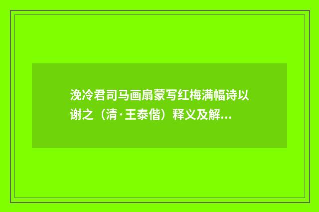 浼冷君司马画扇蒙写红梅满幅诗以谢之（清·王泰偕）释义及解释