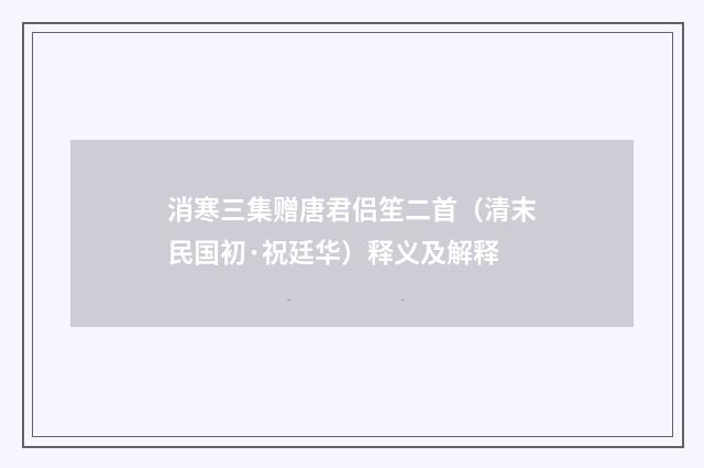 消寒三集赠唐君侣笙二首（清末民国初·祝廷华）释义及解释