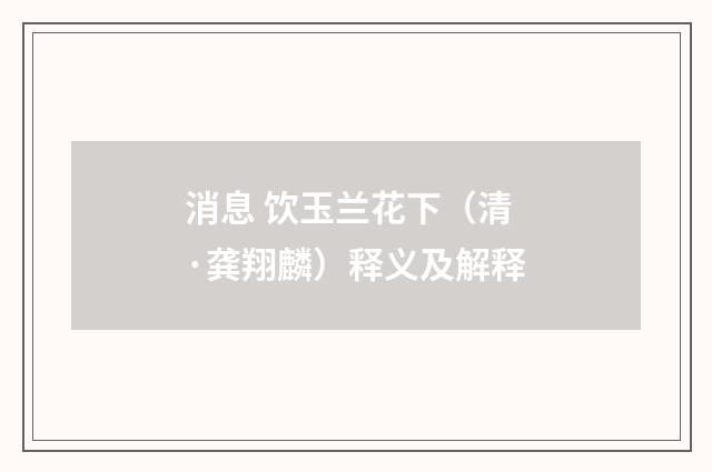 消息 饮玉兰花下（清·龚翔麟）释义及解释