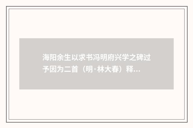 海阳余生以求书冯明府兴学之碑过予因为二首（明·林大春）释义及解释