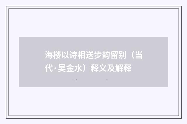 海楼以诗相送步韵留别（当代·吴金水）释义及解释