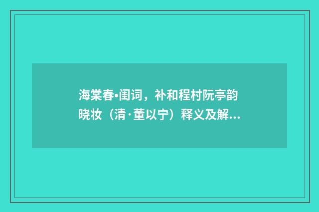 海棠春•闺词，补和程村阮亭韵 晓妆（清·董以宁）释义及解释