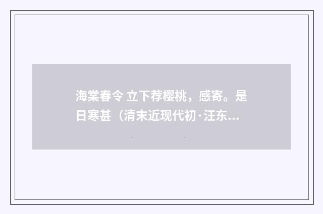 海棠春令 立下荐樱桃，感寄。是日寒甚（清末近现代初·汪东）释义及解释