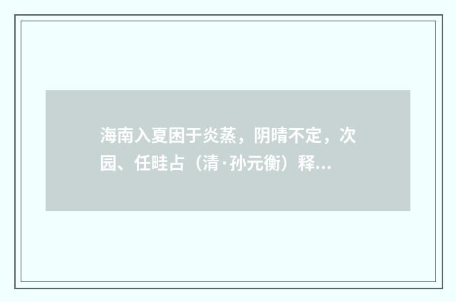 海南入夏困于炎蒸，阴晴不定，次园、任畦占（清·孙元衡）释义及解释