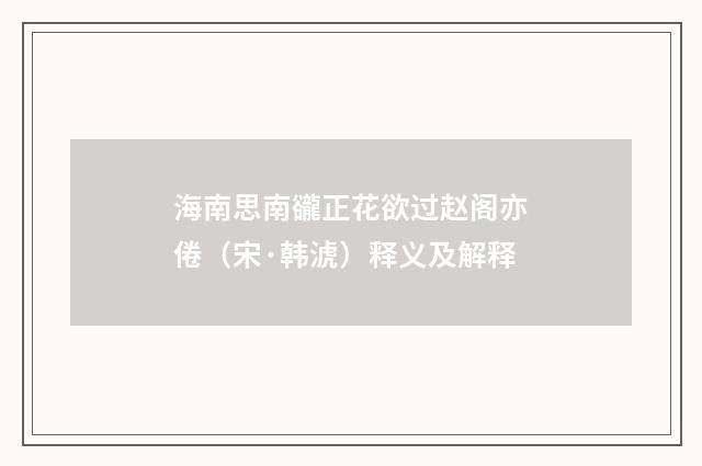 海南思南豅正花欲过赵阁亦倦（宋·韩淲）释义及解释