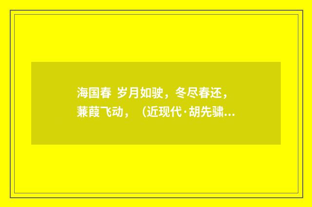 海国春 岁月如驶，冬尽春还，蒹葭飞动，（近现代·胡先骕）释义及解释
