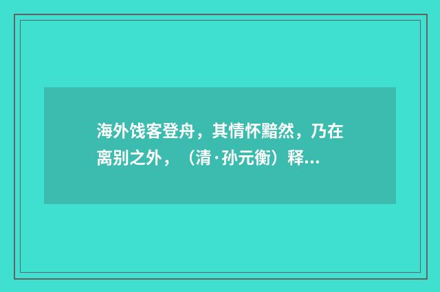 海外饯客登舟，其情怀黯然，乃在离别之外，（清·孙元衡）释义及解释