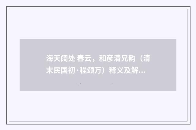 海天阔处 春云，和彦清兄韵（清末民国初·程颂万）释义及解释