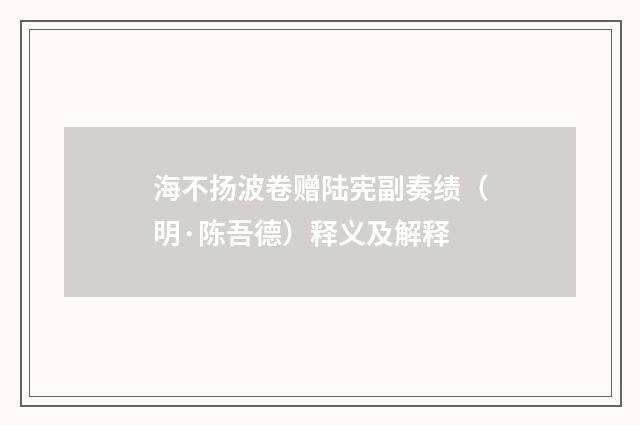 海不扬波卷赠陆宪副奏绩（明·陈吾德）释义及解释