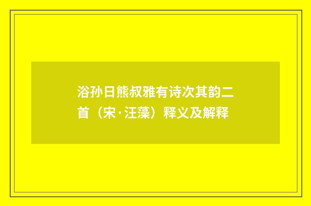 浴孙日熊叔雅有诗次其韵二首（宋·汪藻）释义及解释