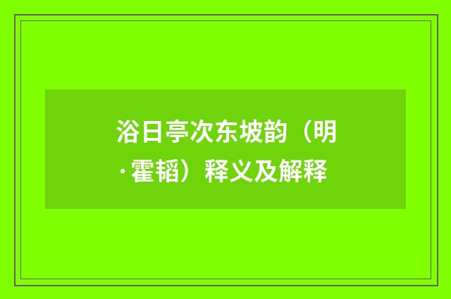 浴日亭次东坡韵（明·霍韬）释义及解释