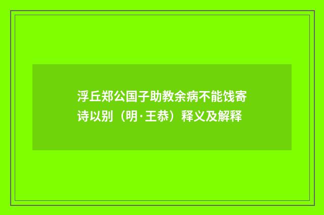 浮丘郑公国子助教余病不能饯寄诗以别（明·王恭）释义及解释