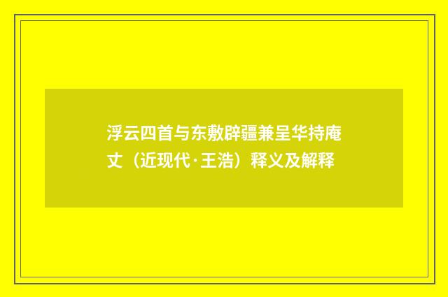 浮云四首与东敷辟疆兼呈华持庵丈（近现代·王浩）释义及解释