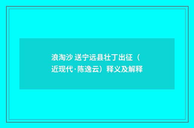 浪淘沙 送宁远县壮丁出征（近现代·陈逸云）释义及解释