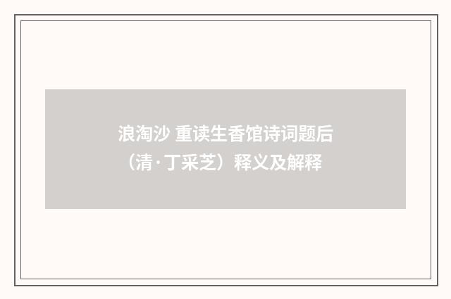 浪淘沙 重读生香馆诗词题后（清·丁采芝）释义及解释