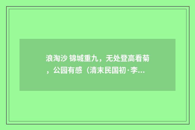 浪淘沙 锦城重九，无处登高看菊，公园有感（清末民国初·李炳灵）释义及解释