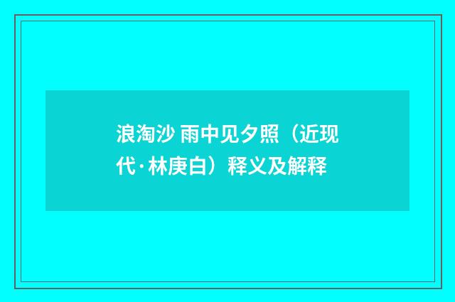 浪淘沙 雨中见夕照（近现代·林庚白）释义及解释