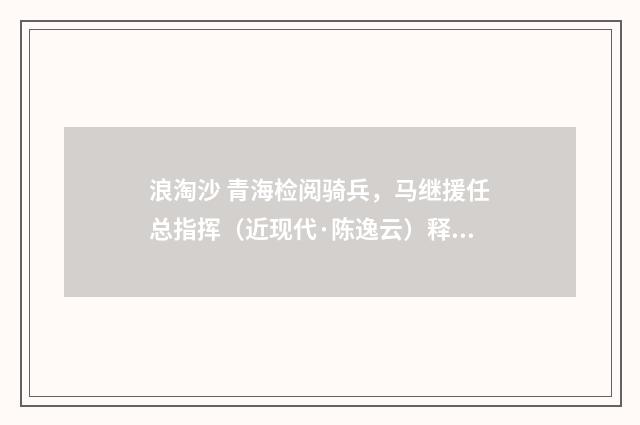 浪淘沙 青海检阅骑兵，马继援任总指挥（近现代·陈逸云）释义及解释