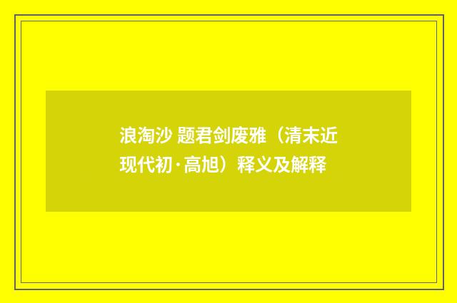 浪淘沙 题君剑废雅（清末近现代初·高旭）释义及解释
