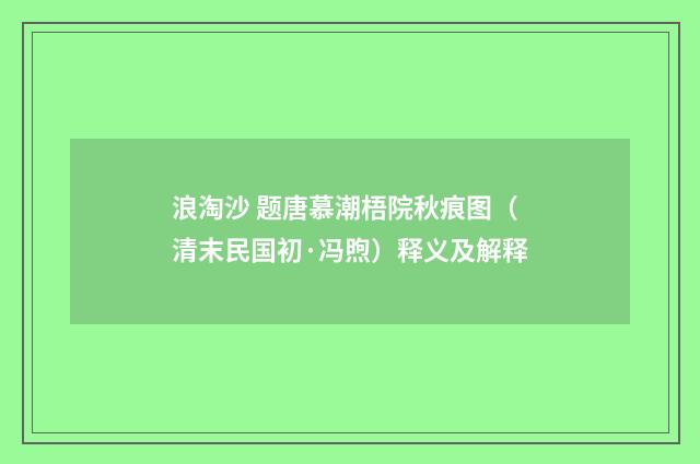 浪淘沙 题唐慕潮梧院秋痕图（清末民国初·冯煦）释义及解释