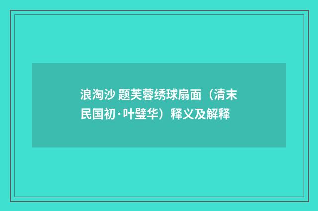 浪淘沙 题芙蓉绣球扇面（清末民国初·叶璧华）释义及解释