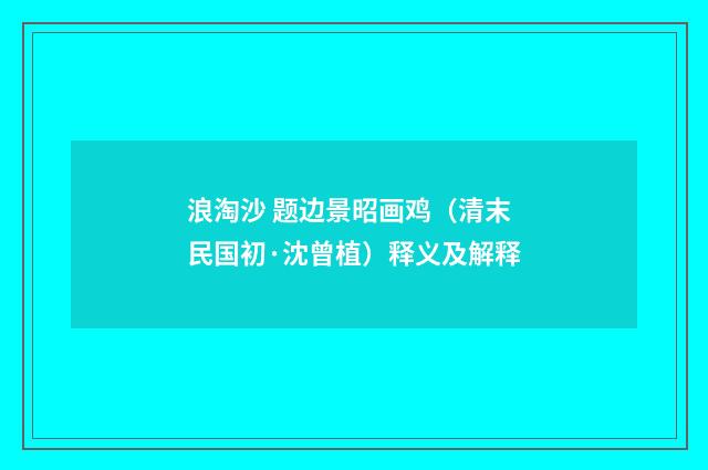 浪淘沙 题边景昭画鸡（清末民国初·沈曾植）释义及解释
