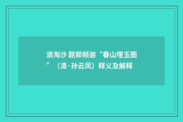 浪淘沙 题郭频迦“春山埋玉图”（清·孙云凤）释义及解释