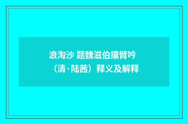 浪淘沙 题魏滋伯攘臂吟（清·陆茜）释义及解释