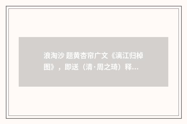 浪淘沙 题黄杏帘广文《漓江归棹图》，即送（清·周之琦）释义及解释