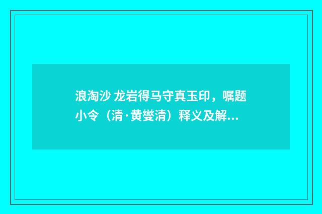 浪淘沙 龙岩得马守真玉印，嘱题小令（清·黄燮清）释义及解释