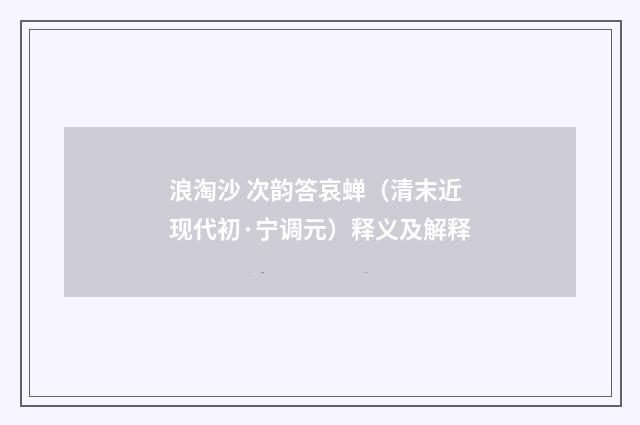 浪淘沙 次韵答哀蝉（清末近现代初·宁调元）释义及解释