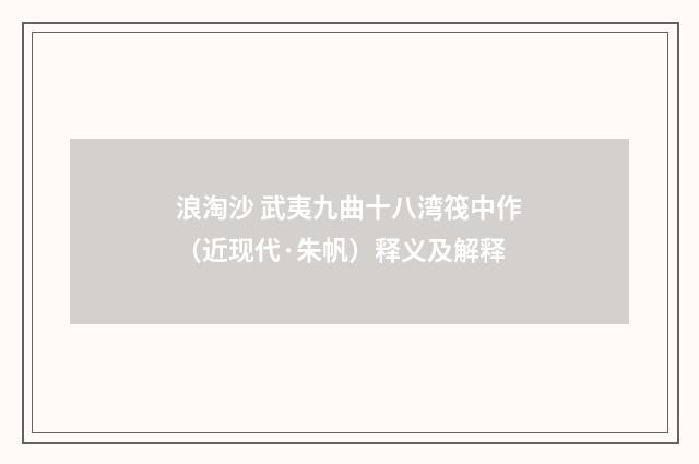 浪淘沙 武夷九曲十八湾筏中作（近现代·朱帆）释义及解释