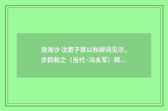 浪淘沙 沈君子厚以秋柳词见示，步韵和之（当代·冯永军）释义及解释