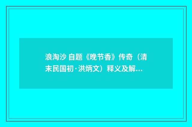 浪淘沙 自题《晚节香》传奇（清末民国初·洪炳文）释义及解释
