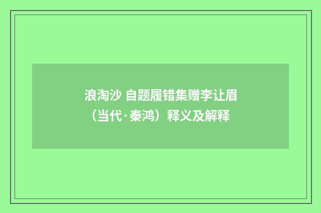 浪淘沙 自题履错集赠李让眉（当代·秦鸿）释义及解释