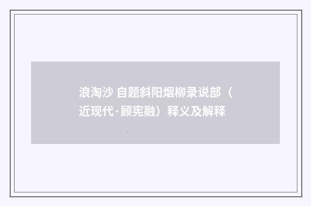 浪淘沙 自题斜阳烟柳录说部（近现代·顾宪融）释义及解释